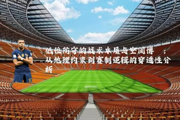 低位防守的战术本质与空间博弈:从地理约束到赛制逻辑的穿透性分析