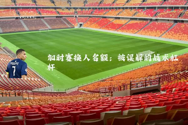 加时赛换人名额：被误解的战术杠杆
