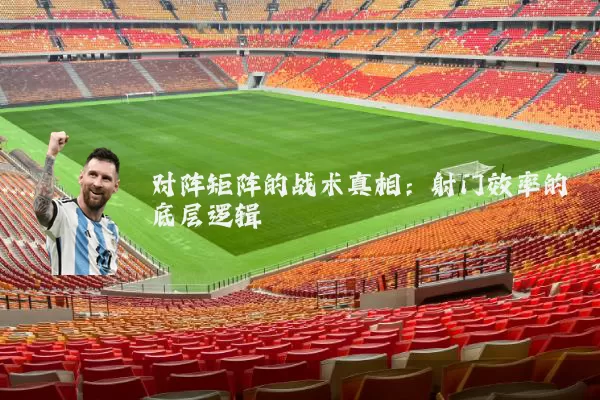 对阵矩阵的战术真相:射门效率的底层逻辑