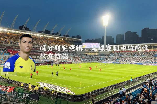 同分判定逻辑:足球赛制中的隐性权力结构