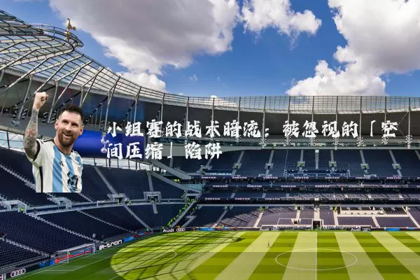 小组赛的战术暗流:被忽视的「空间压缩」陷阱