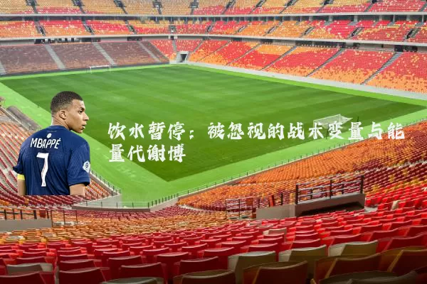 饮水暂停：被忽视的战术变量与能量代谢博弈