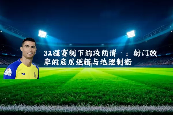 32强赛制下的攻防博弈：射门效率的底层逻辑与地理制衡