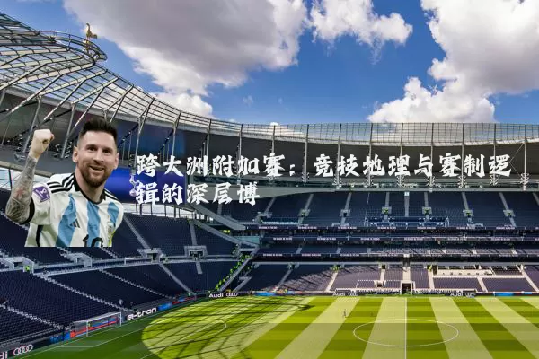 跨大洲附加赛:竞技地理与赛制逻辑的深层博弈