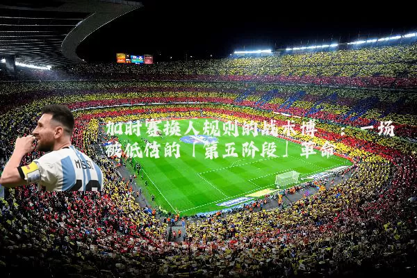 加时赛换人规则的战术博弈：一场被低估的「第五阶段」革命