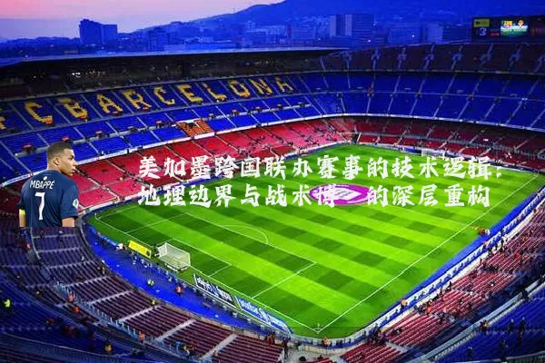 美加墨跨国联办赛事的技术逻辑：地理边界与战术博弈的深层重构