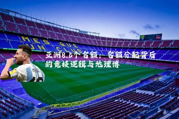 亚洲8.5个名额:名额分配背后的竞技逻辑与地理博弈