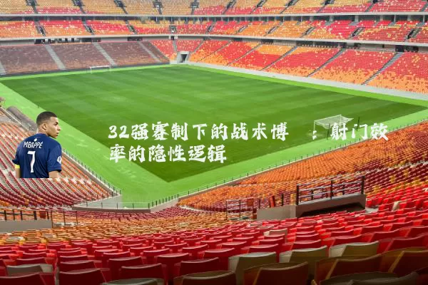 32强赛制下的战术博弈：射门效率的隐性逻辑