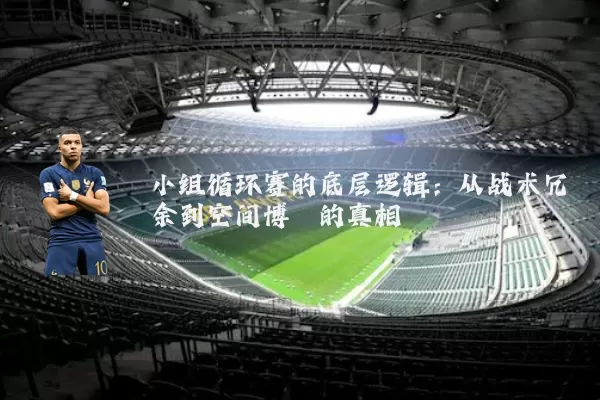 小组循环赛的底层逻辑：从战术冗余到空间博弈的真相