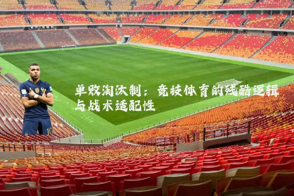 单败淘汰制：竞技体育的残酷逻辑与战术适配性
