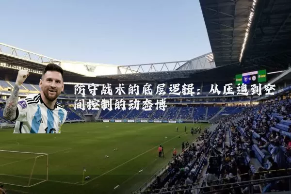防守战术的底层逻辑：从压迫到空间控制的动态博弈